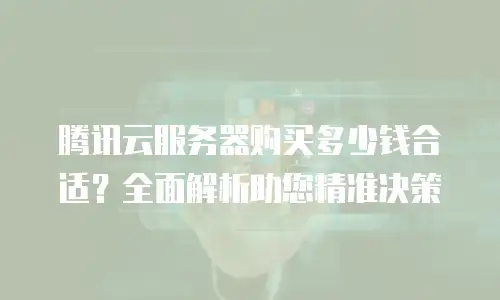 腾讯云服务器购买多少钱合适？全面解析助您精准决策