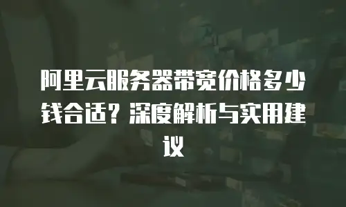 阿里云服务器带宽价格多少钱合适？深度解析与实用建议