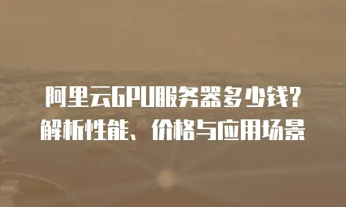 阿里云GPU服务器多少钱？解析性能、价格与应用场景