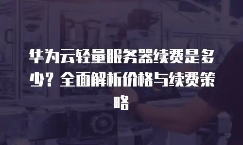 华为云轻量服务器续费是多少？全面解析价格与续费策略