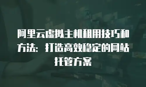阿里云虚拟主机租用技巧和方法：打造高效稳定的网站托管方案