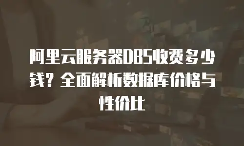 阿里云服务器DBS收费多少钱？全面解析数据库价格与性价比