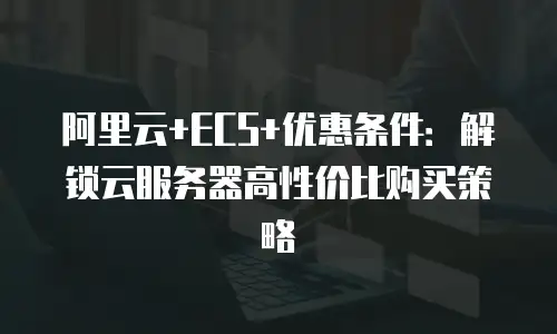 阿里云+ECS+优惠条件：解锁云服务器高性价比购买策略
