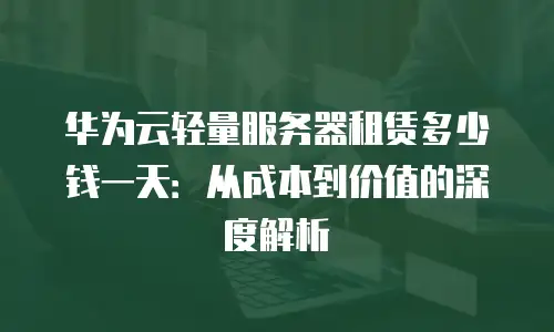 华为云轻量服务器租赁多少钱一天：从成本到价值的深度解析
