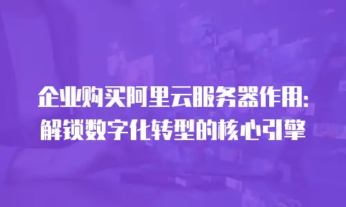企业购买阿里云服务器作用：解锁数字化转型的核心引擎