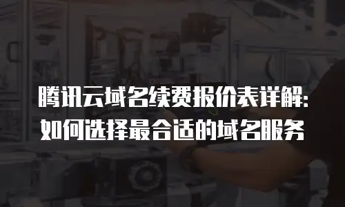腾讯云域名续费报价表详解：如何选择最合适的域名服务