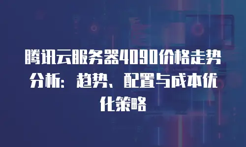 腾讯云服务器4090价格走势分析：趋势、配置与成本优化策略
