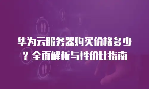 华为云服务器购买价格多少？全面解析与性价比指南