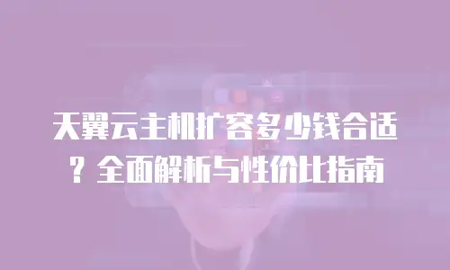 天翼云主机扩容多少钱合适？全面解析与性价比指南