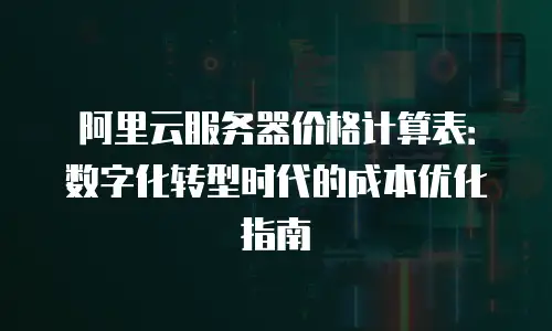 阿里云服务器价格计算表：数字化转型时代的成本优化指南