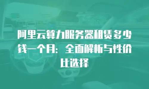 阿里云算力服务器租赁多少钱一个月：全面解析与性价比选择