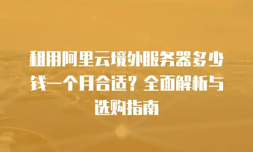 租用阿里云境外服务器多少钱一个月合适？全面解析与选购指南