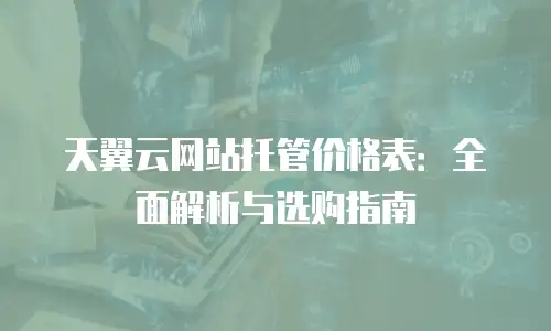 天翼云网站托管价格表：全面解析与选购指南