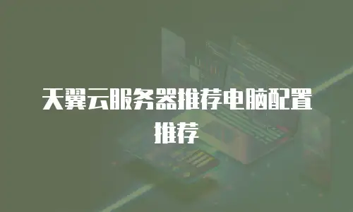 天翼云服务器推荐电脑配置推荐