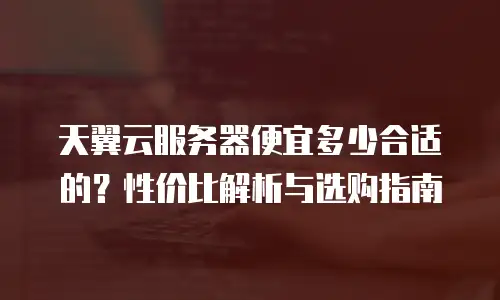 天翼云服务器便宜多少合适的？性价比解析与选购指南