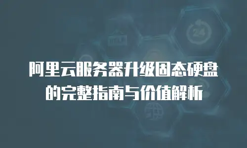 阿里云服务器升级固态硬盘的完整指南与价值解析