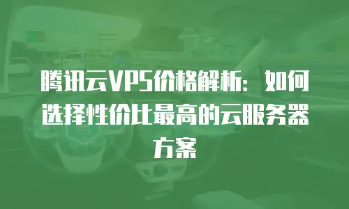 腾讯云VPS价格解析：如何选择性价比最高的云服务器方案