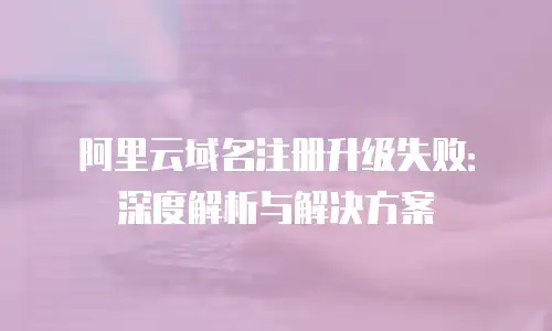 阿里云域名注册升级失败：深度解析与解决方案