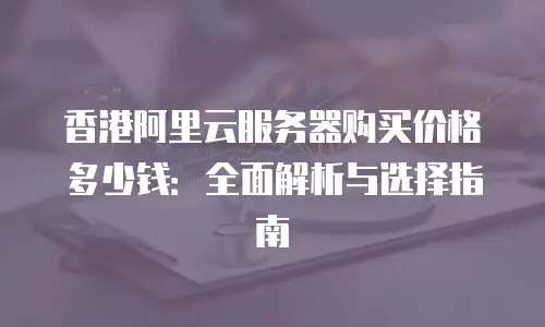 香港阿里云服务器购买价格多少钱：全面解析与选择指南