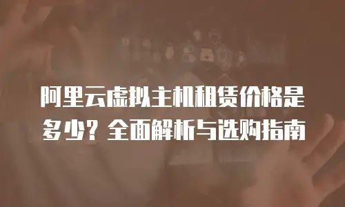 阿里云虚拟主机租赁价格是多少？全面解析与选购指南