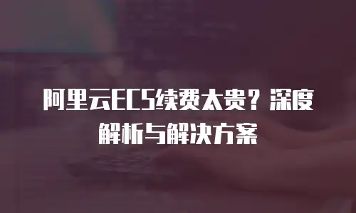 阿里云ECS续费太贵？深度解析与解决方案