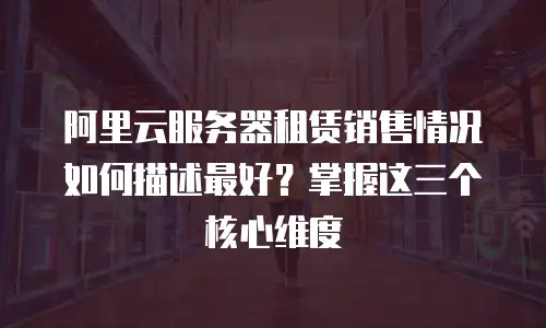 阿里云服务器租赁销售情况如何描述最好？掌握这三个核心维度