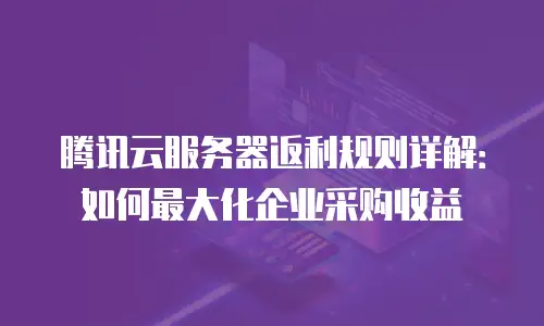 腾讯云服务器返利规则详解：如何最大化企业采购收益