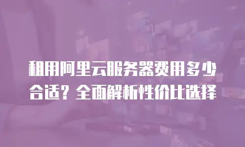 租用阿里云服务器费用多少合适？全面解析性价比选择
