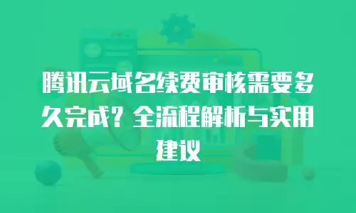 腾讯云域名续费审核需要多久完成？全流程解析与实用建议