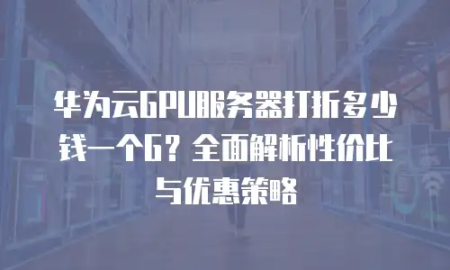 华为云GPU服务器打折多少钱一个G？全面解析性价比与优惠策略