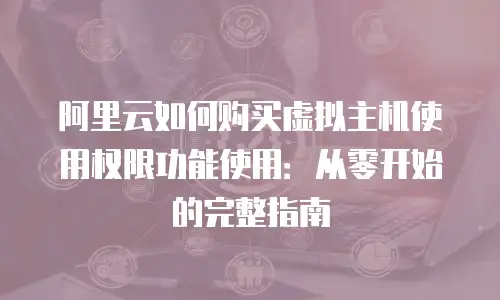 阿里云如何购买虚拟主机使用权限功能使用：从零开始的完整指南