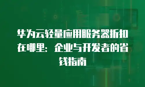 华为云轻量应用服务器折扣在哪里：企业与开发者的省钱指南