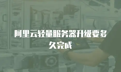 阿里云轻量服务器升级要多久完成