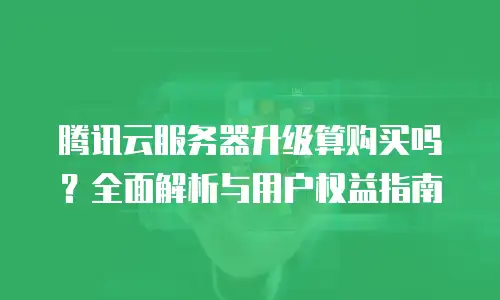 腾讯云服务器升级算购买吗？全面解析与用户权益指南