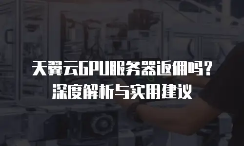 天翼云GPU服务器返佣吗？深度解析与实用建议