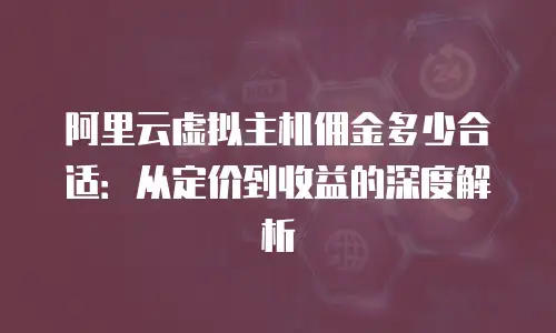 阿里云虚拟主机佣金多少合适：从定价到收益的深度解析