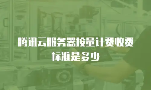 腾讯云服务器按量计费收费标准是多少