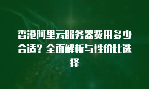 香港阿里云服务器费用多少合适？全面解析与性价比选择