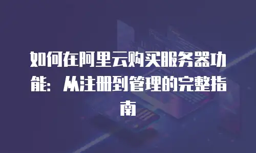 如何在阿里云购买服务器功能：从注册到管理的完整指南