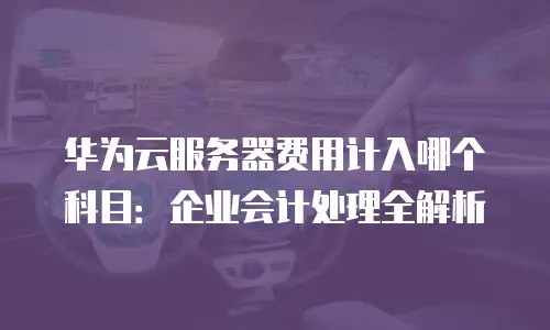 华为云服务器费用计入哪个科目：企业会计处理全解析