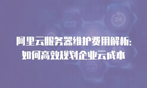 阿里云服务器维护费用解析：如何高效规划企业云成本