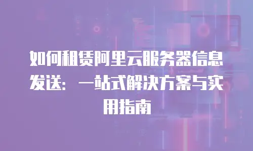 如何租赁阿里云服务器信息发送：一站式解决方案与实用指南