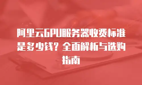 阿里云GPU服务器收费标准是多少钱？全面解析与选购指南