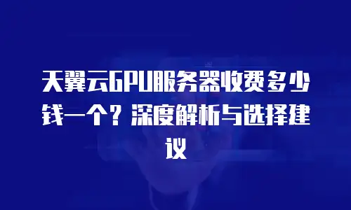 天翼云GPU服务器收费多少钱一个？深度解析与选择建议