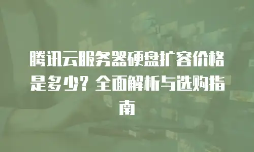 腾讯云服务器硬盘扩容价格是多少？全面解析与选购指南
