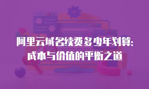 阿里云域名续费多少年划算：成本与价值的平衡之道