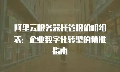 阿里云服务器托管报价明细表：企业数字化转型的精准指南