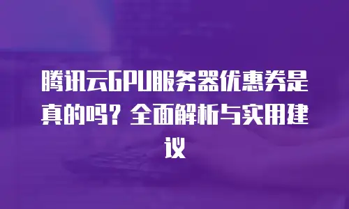 腾讯云GPU服务器优惠券是真的吗？全面解析与实用建议