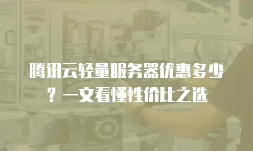 腾讯云轻量服务器优惠多少？一文看懂性价比之选