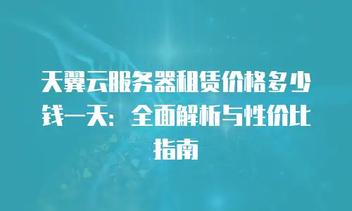 天翼云服务器租赁价格多少钱一天：全面解析与性价比指南